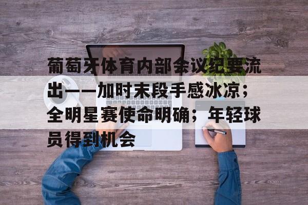 南宫电竞大舞台包含葡萄牙体育内部会议纪要流出——加时末段手感冰凉；全明星赛使命明确；年轻球员得到机会的词条